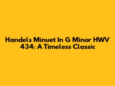 Handel's Minuet In G Minor HWV 434: A Timeless Classic