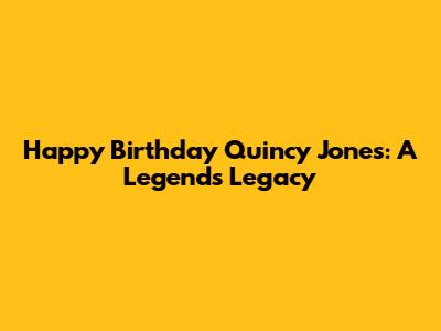 Happy Birthday Quincy Jones: A Legend's Legacy