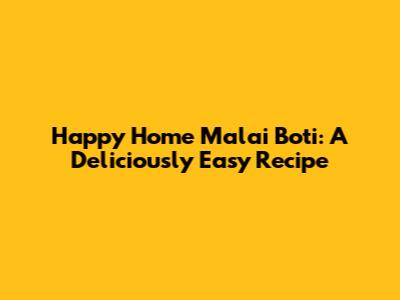 Happy Home Malai Boti: A Deliciously Easy Recipe