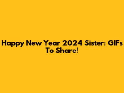 Happy New Year 2024 Sister: GIFs To Share!