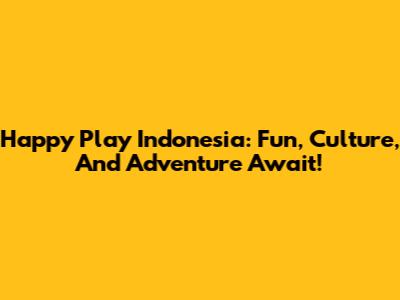 Happy Play Indonesia: Fun, Culture, And Adventure Await!