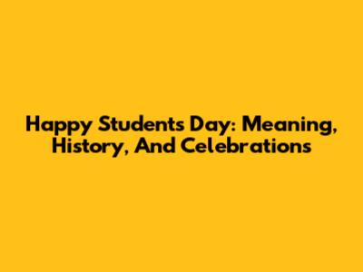 Happy Students Day: Meaning, History, And Celebrations