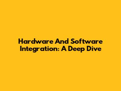 Hardware And Software Integration: A Deep Dive