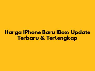 Harga IPhone Baru IBox: Update Terbaru & Terlengkap