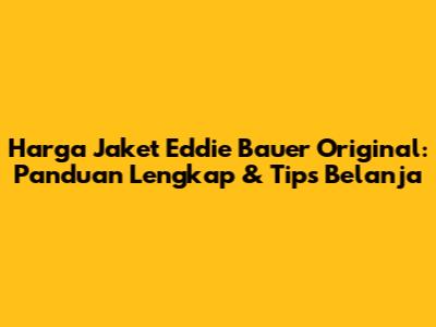 Harga Jaket Eddie Bauer Original: Panduan Lengkap & Tips Belanja