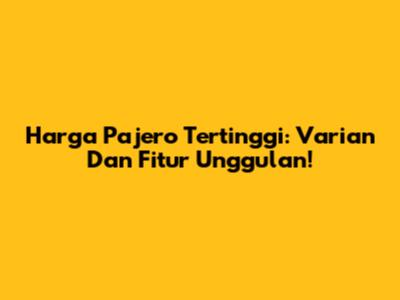 Harga Pajero Tertinggi: Varian Dan Fitur Unggulan!