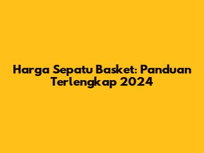 Harga Sepatu Basket: Panduan Terlengkap 2024