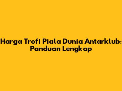 Harga Trofi Piala Dunia Antarklub: Panduan Lengkap