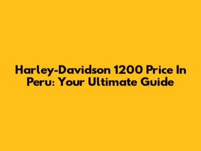 Harley-Davidson 1200 Price In Peru: Your Ultimate Guide
