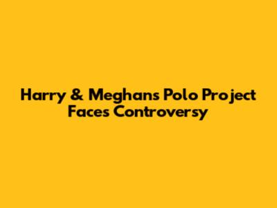 Harry & Meghan's Polo Project Faces Controversy