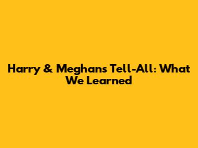 Harry & Meghan's Tell-All: What We Learned