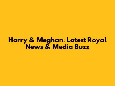 Harry & Meghan: Latest Royal News & Media Buzz