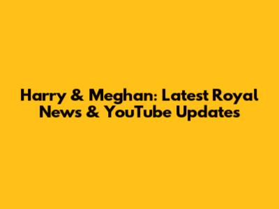 Harry & Meghan: Latest Royal News & YouTube Updates