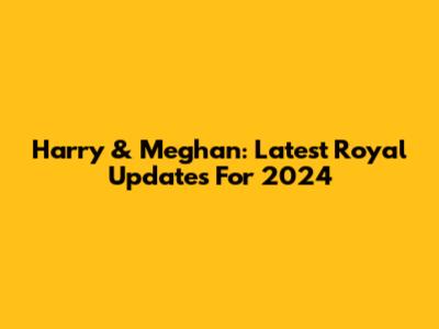 Harry & Meghan: Latest Royal Updates For 2024