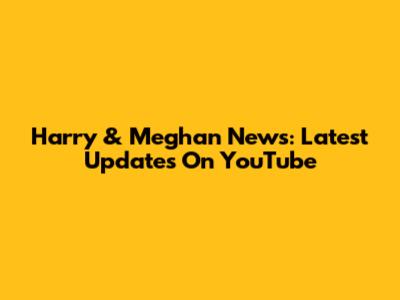 Harry & Meghan News: Latest Updates On YouTube