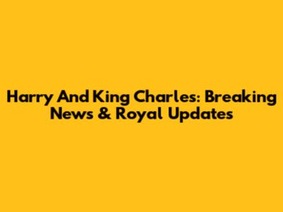 Harry And King Charles: Breaking News & Royal Updates