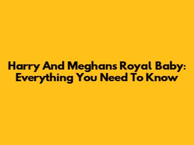 Harry And Meghan's Royal Baby: Everything You Need To Know