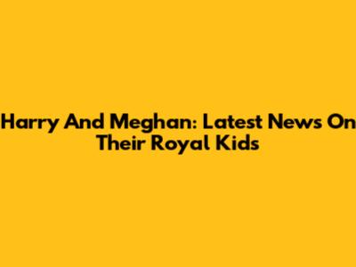 Harry And Meghan: Latest News On Their Royal Kids