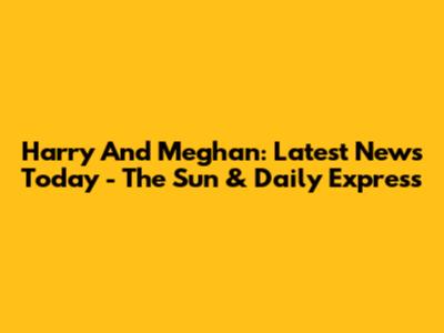 Harry And Meghan: Latest News Today - The Sun & Daily Express