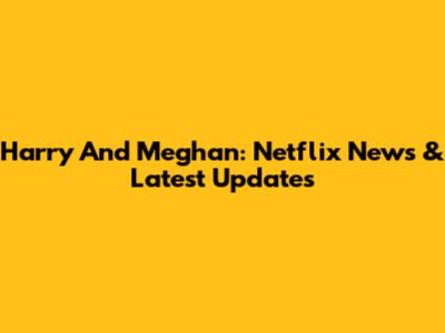 Harry And Meghan: Netflix News & Latest Updates