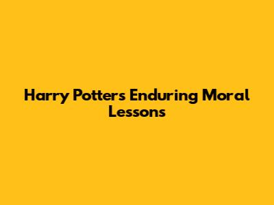 Harry Potter's Enduring Moral Lessons