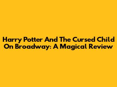 Harry Potter And The Cursed Child On Broadway: A Magical Review
