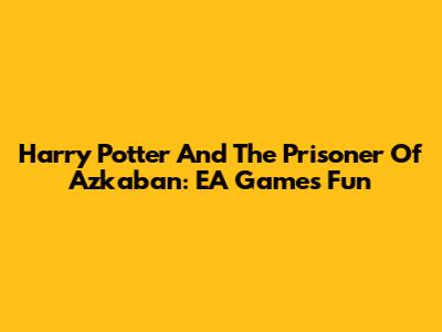 Harry Potter And The Prisoner Of Azkaban: EA Games Fun