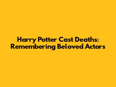 Harry Potter Cast Deaths: Remembering Beloved Actors
