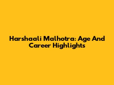 Harshaali Malhotra: Age And Career Highlights