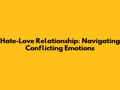 Hate-Love Relationship: Navigating Conflicting Emotions