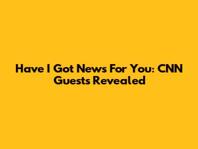Have I Got News For You: CNN Guests Revealed