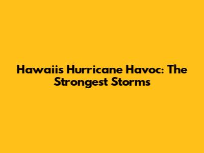 Hawaii's Hurricane Havoc: The Strongest Storms