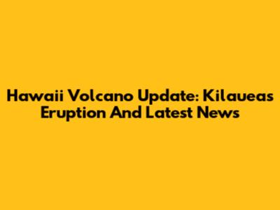 Hawaii Volcano Update: Kilauea's Eruption And Latest News
