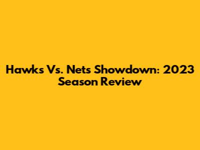 Hawks Vs. Nets Showdown: 2023 Season Review