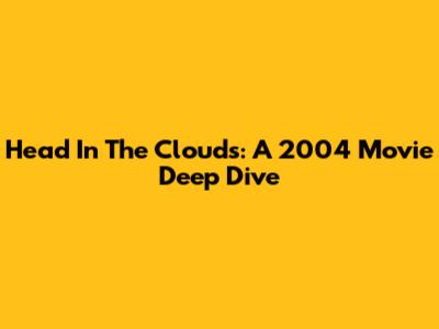 Head In The Clouds: A 2004 Movie Deep Dive