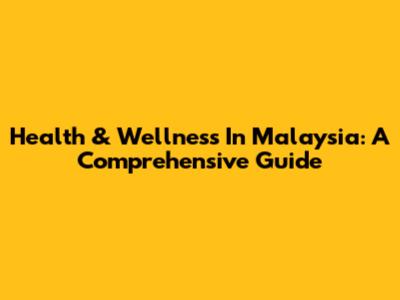 Health & Wellness In Malaysia: A Comprehensive Guide