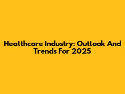 Healthcare Industry: Outlook And Trends For 2025