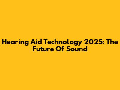 Hearing Aid Technology 2025: The Future Of Sound