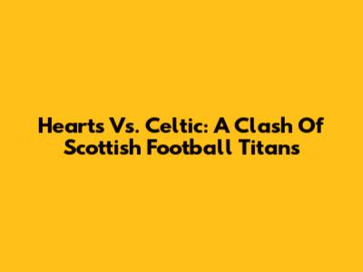 Hearts Vs. Celtic: A Clash Of Scottish Football Titans