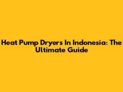 Heat Pump Dryers In Indonesia: The Ultimate Guide