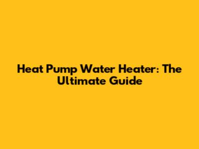 Heat Pump Water Heater: The Ultimate Guide