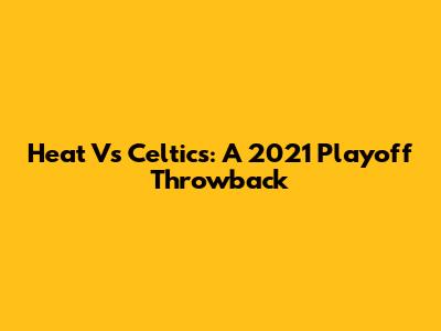 Heat Vs Celtics: A 2021 Playoff Throwback