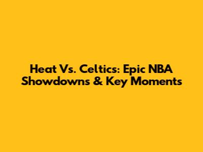Heat Vs. Celtics: Epic NBA Showdowns & Key Moments