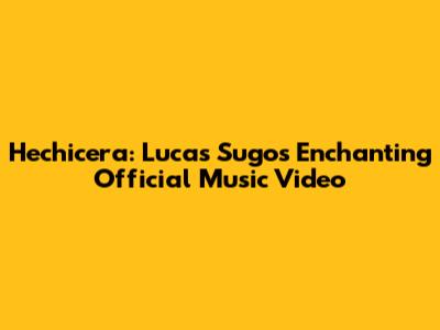 Hechicera: Lucas Sugo's Enchanting Official Music Video