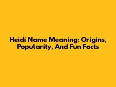 Heidi Name Meaning: Origins, Popularity, And Fun Facts