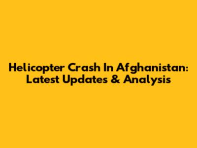 Helicopter Crash In Afghanistan: Latest Updates & Analysis