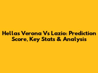 Hellas Verona Vs Lazio: Prediction Score, Key Stats & Analysis