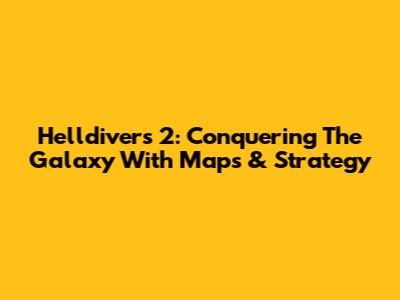 Helldivers 2: Conquering The Galaxy With Maps & Strategy