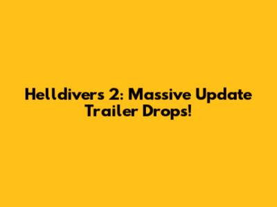 Helldivers 2: Massive Update Trailer Drops!
