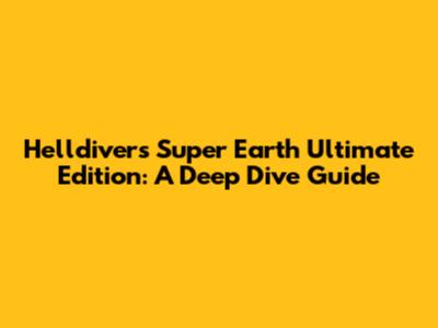 Helldivers Super Earth Ultimate Edition: A Deep Dive Guide
